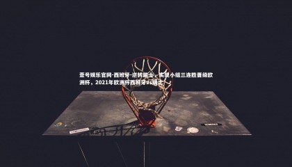 壹号娱乐官网-西班牙-逆转瑞士，实现小组三连胜晋级欧洲杯，2021年欧洲杯西班牙vs瑞士