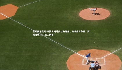 壹号娱乐官网-阿贾克斯球员攻防兼备，力求奋勇争胜，阿贾克斯2021主力阵容