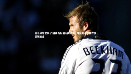 壹号娱乐官网-门将神勇封堵力挽狂澜，球队险中求胜守住关键三分