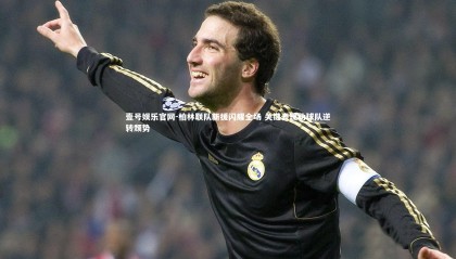 壹号娱乐官网-柏林联队新援闪耀全场 关键表现助球队逆转颓势