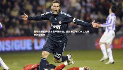 壹号娱乐官网-周日意甲巅峰战，国际米兰与AC米兰比分预测全解析