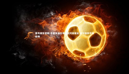 壹号娱乐官网-华夏幸福主场激战河南建业 难分伯仲平局收场