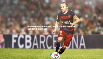 壹号娱乐官网-欧锦赛半决赛，德国鏖战逼平荷兰挺进决赛 波兰黯然离场壮志未酬