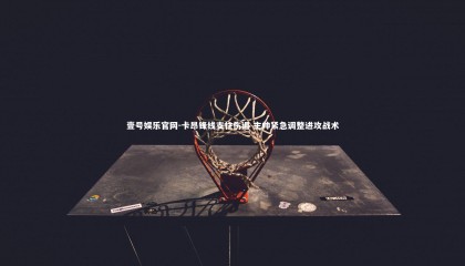 壹号娱乐官网-卡昂锋线支柱伤退 主帅紧急调整进攻战术