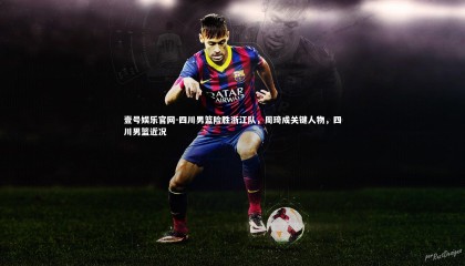 壹号娱乐官网-四川男篮险胜浙江队，周琦成关键人物，四川男篮近况