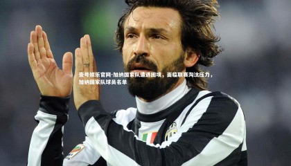 壹号娱乐官网-加纳国家队遭遇困境，面临联赛淘汰压力，加纳国家队球员名单