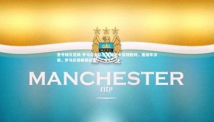 壹号娱乐官网-罗马尼亚队在激战之中获得胜利，晋级半决赛，罗马尼亚联赛冠军