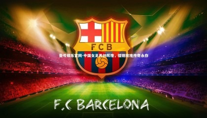 壹号娱乐官网-中国女足再创辉煌，铿锵玫瑰传奇永存