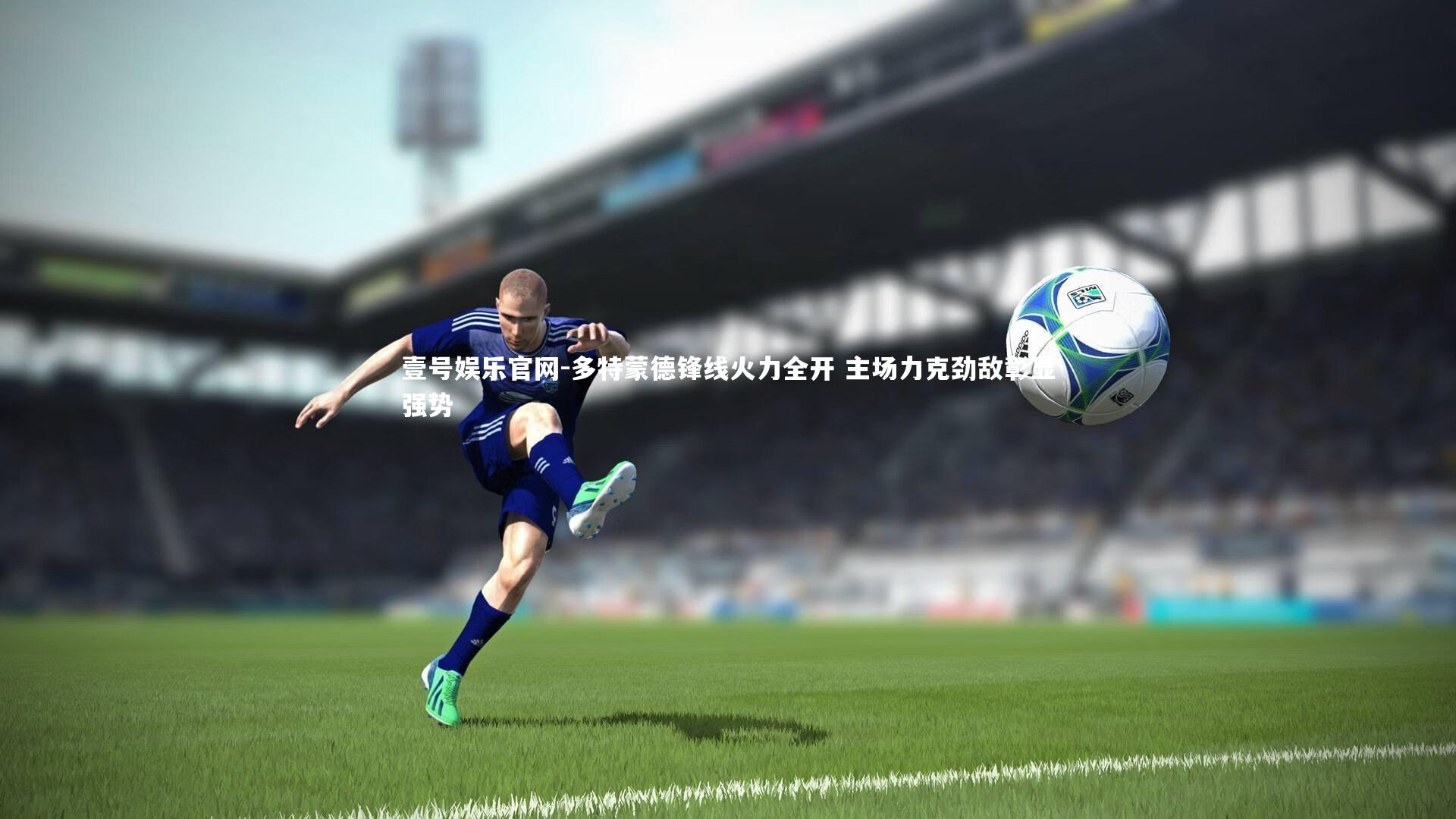 多特蒙德锋线火力全开 主场力克劲敌彰显强势