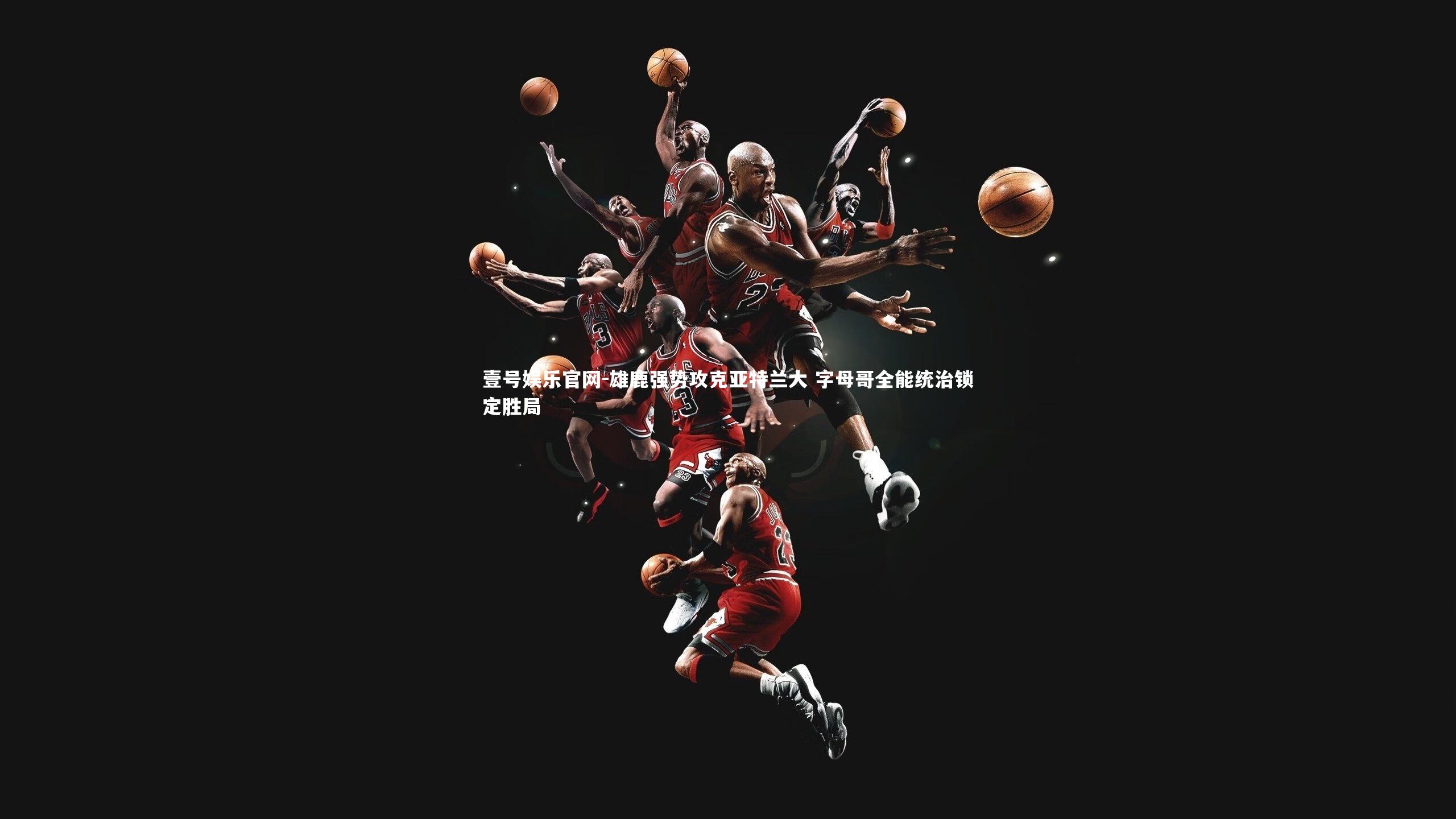 雄鹿强势攻克亚特兰大 字母哥全能统治锁定胜局