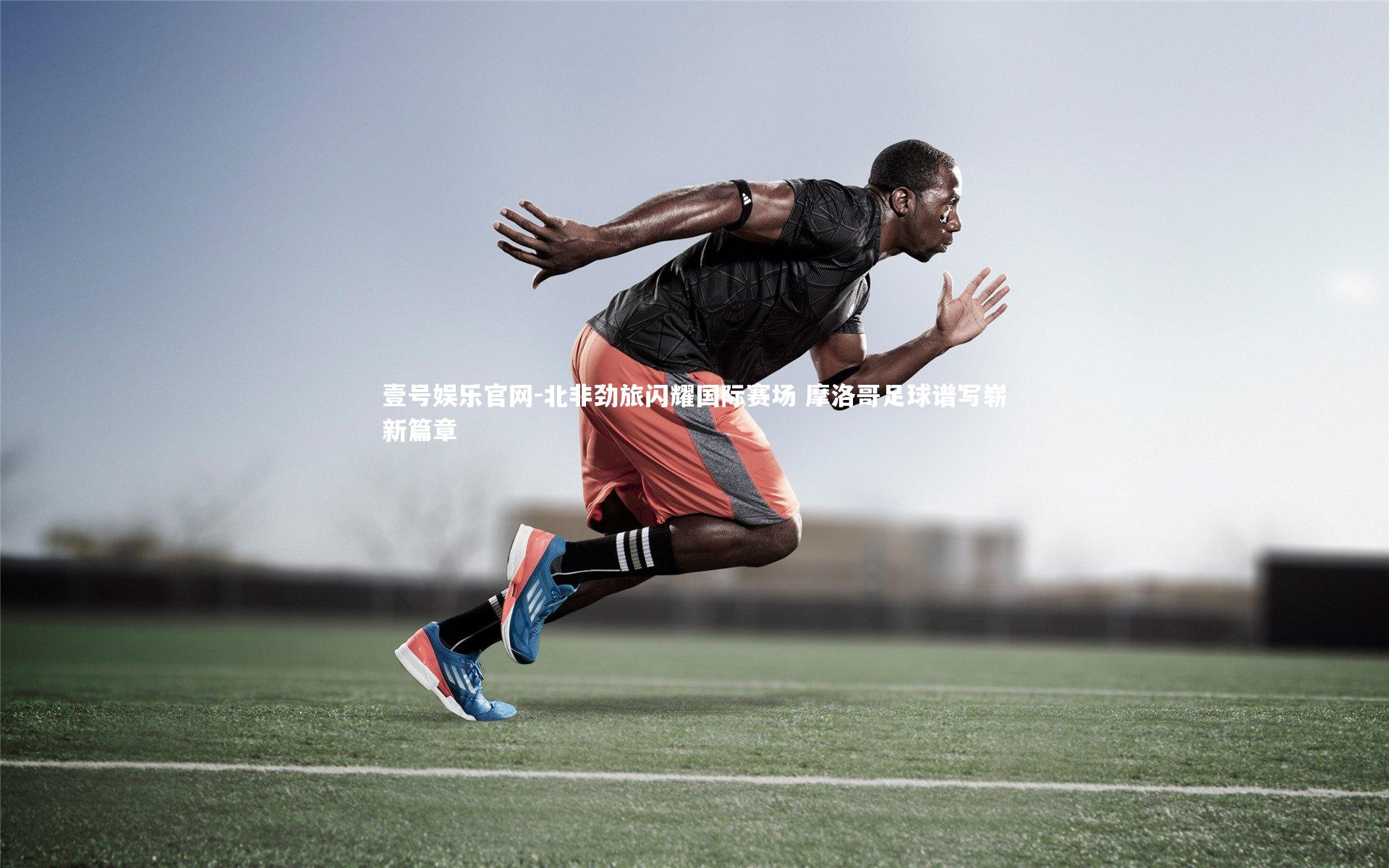 北非劲旅闪耀国际赛场 摩洛哥足球谱写崭新篇章