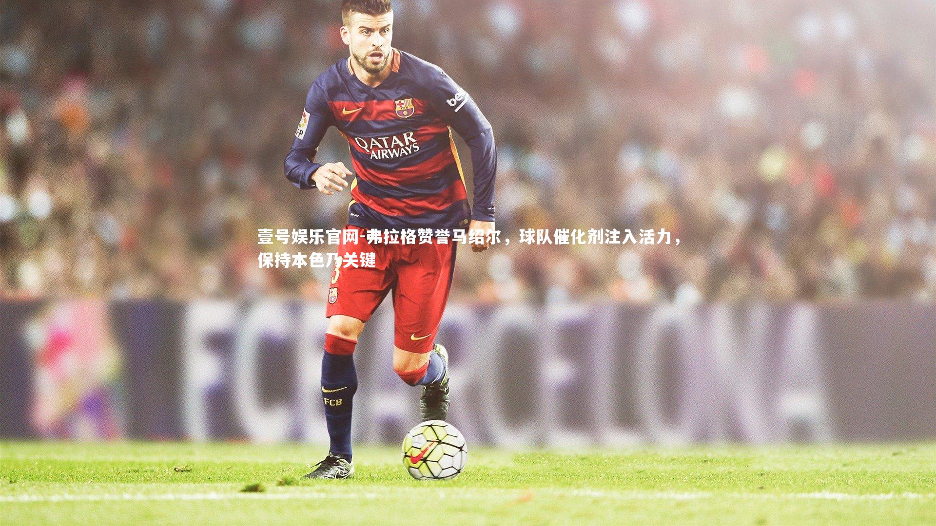 弗拉格赞誉马绍尔，球队催化剂注入活力，保持本色乃关键